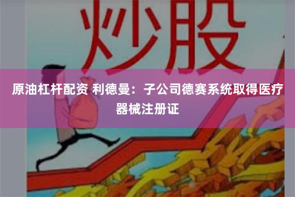 原油杠杆配资 利德曼：子公司德赛系统取得医疗器械注册证