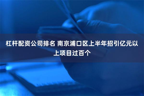 杠杆配资公司排名 南京浦口区上半年招引亿元以上项目过百个