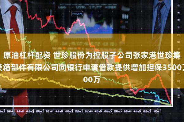 原油杠杆配资 世珍股份为控股子公司张家港世珍集装箱部件有限公