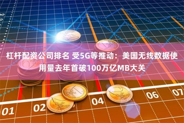 杠杆配资公司排名 受5G等推动：美国无线数据使用量去年首破1